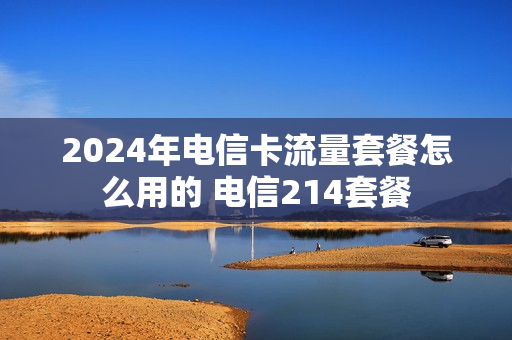 2024年电信卡流量套餐怎么用的 电信214套餐