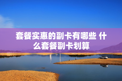 套餐实惠的副卡有哪些 什么套餐副卡划算