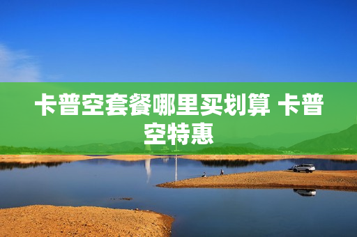 卡普空套餐哪里买划算 卡普空特惠