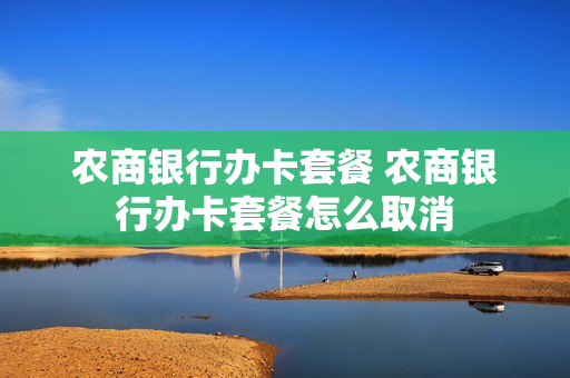 农商银行办卡套餐 农商银行办卡套餐怎么取消