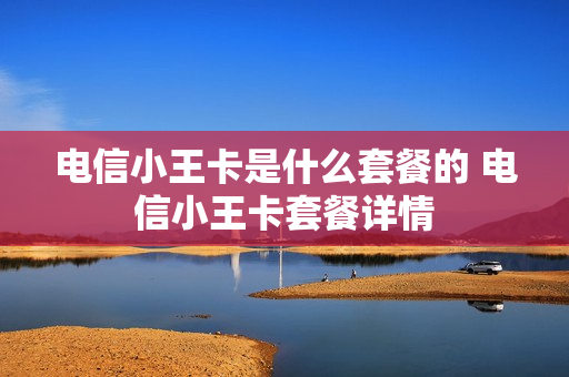 电信小王卡是什么套餐的 电信小王卡套餐详情