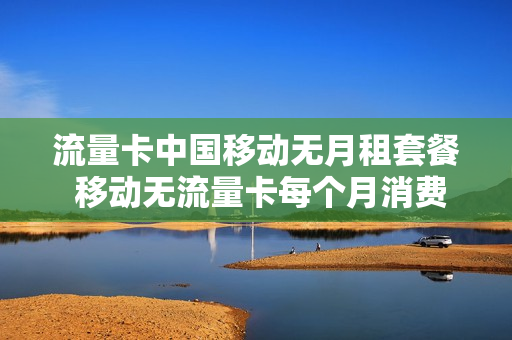 流量卡中国移动无月租套餐 移动无流量卡每个月消费多少钱