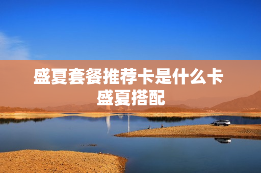 盛夏套餐推荐卡是什么卡 盛夏搭配