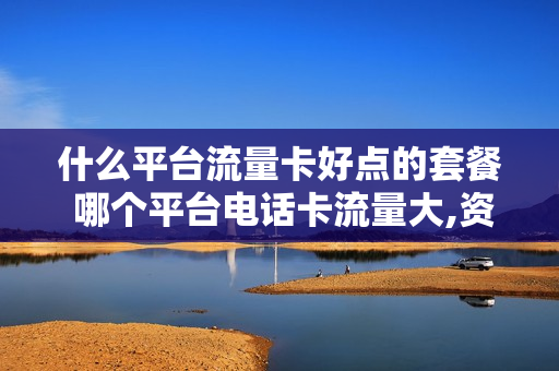 什么平台流量卡好点的套餐 哪个平台电话卡流量大,资费低