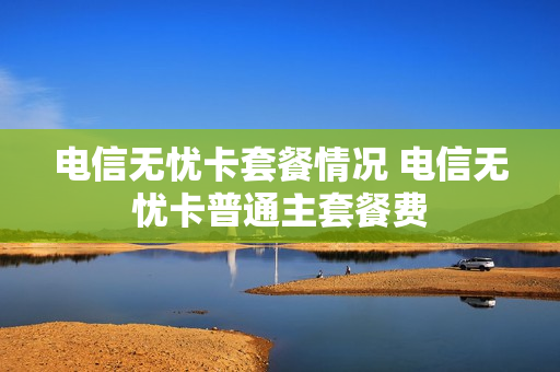 电信无忧卡套餐情况 电信无忧卡普通主套餐费