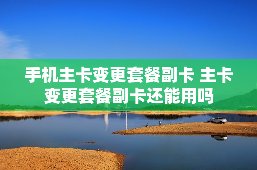 手机主卡变更套餐副卡 主卡变更套餐副卡还能用吗