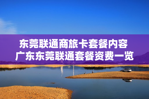 东莞联通商旅卡套餐内容 广东东莞联通套餐资费一览表2020