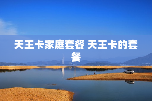 天王卡家庭套餐 天王卡的套餐