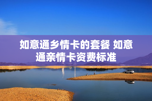 如意通乡情卡的套餐 如意通亲情卡资费标准