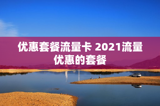 优惠套餐流量卡 2021流量优惠的套餐