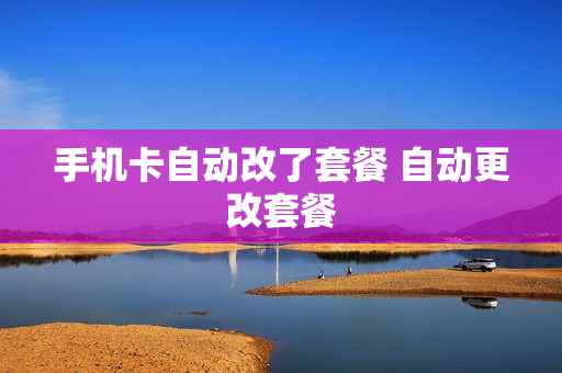 手机卡自动改了套餐 自动更改套餐
