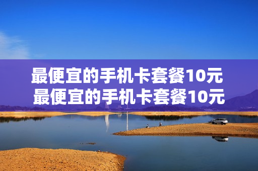最便宜的手机卡套餐10元 最便宜的手机卡套餐10元