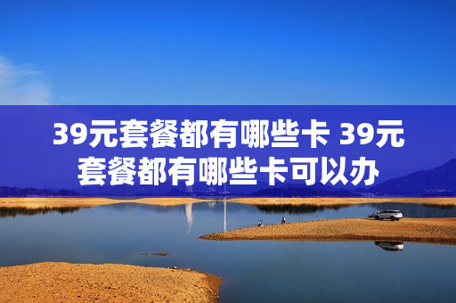 39元套餐都有哪些卡 39元套餐都有哪些卡可以办