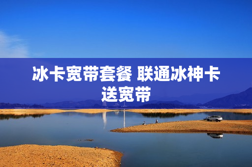冰卡宽带套餐 联通冰神卡送宽带