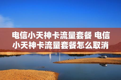 电信小天神卡流量套餐 电信小天神卡流量套餐怎么取消
