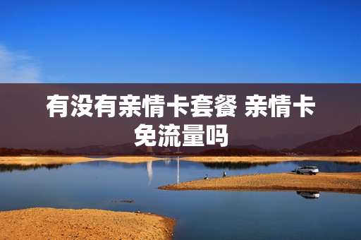 有没有亲情卡套餐 亲情卡免流量吗