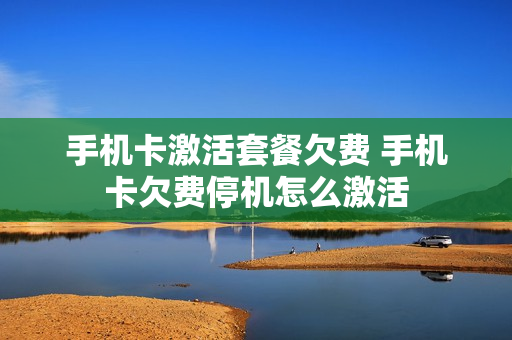 手机卡激活套餐欠费 手机卡欠费停机怎么激活