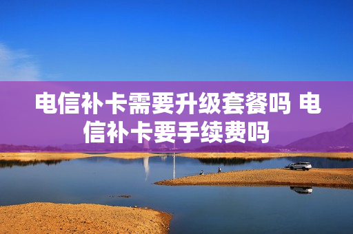 电信补卡需要升级套餐吗 电信补卡要手续费吗