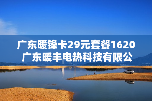 广东暖锋卡29元套餐1620 广东暖丰电热科技有限公司招聘