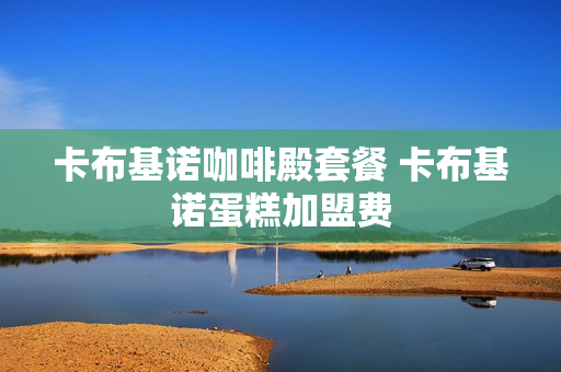 卡布基诺咖啡殿套餐 卡布基诺蛋糕加盟费