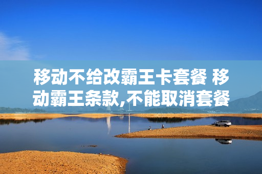 移动不给改霸王卡套餐 移动霸王条款,不能取消套餐,要不就销卡