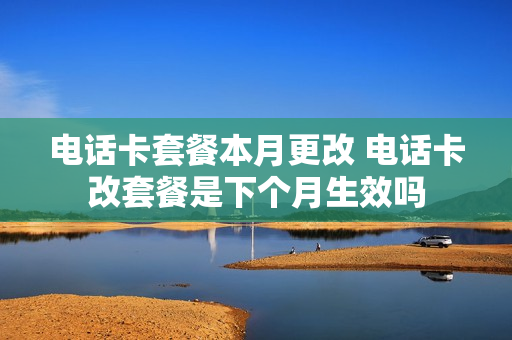 电话卡套餐本月更改 电话卡改套餐是下个月生效吗