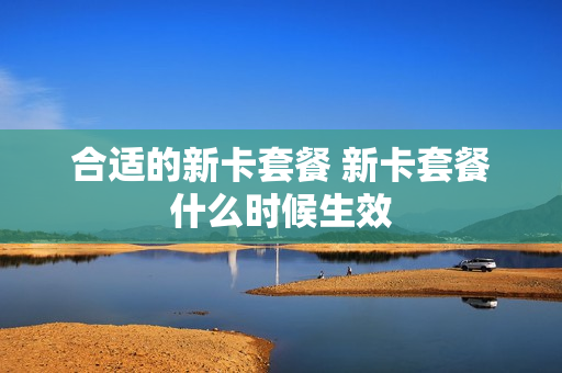 合适的新卡套餐 新卡套餐什么时候生效