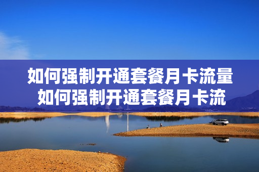 如何强制开通套餐月卡流量 如何强制开通套餐月卡流量服务