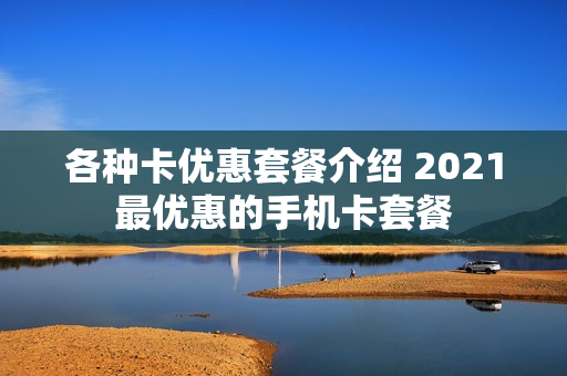 各种卡优惠套餐介绍 2021最优惠的手机卡套餐