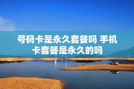 号码卡是永久套餐吗 手机卡套餐是永久的吗