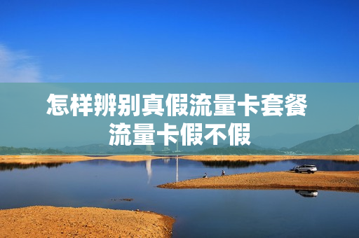 怎样辨别真假流量卡套餐 流量卡假不假