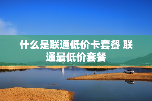 什么是联通低价卡套餐 联通最低价套餐
