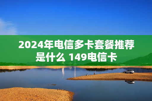 2024年电信多卡套餐推荐是什么 149电信卡