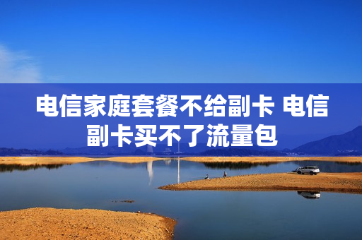 电信家庭套餐不给副卡 电信副卡买不了流量包