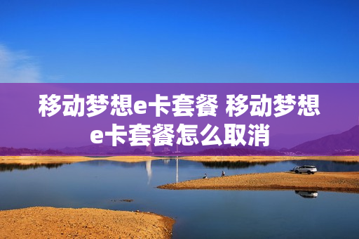 移动梦想e卡套餐 移动梦想e卡套餐怎么取消