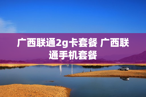 广西联通2g卡套餐 广西联通手机套餐
