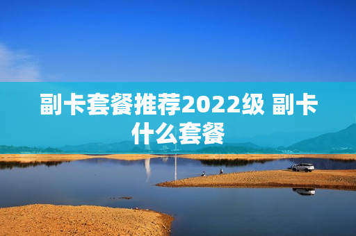 副卡套餐推荐2022级 副卡什么套餐