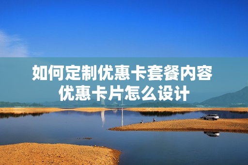 如何定制优惠卡套餐内容 优惠卡片怎么设计