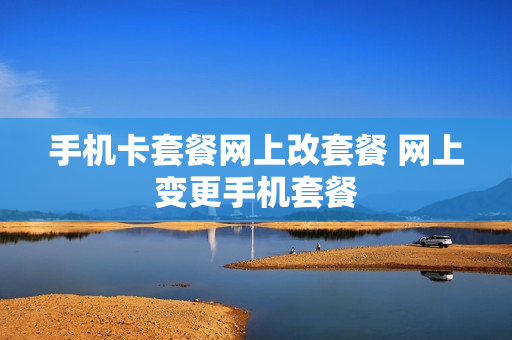 手机卡套餐网上改套餐 网上变更手机套餐