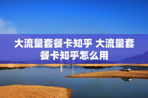 大流量套餐卡知乎 大流量套餐卡知乎怎么用
