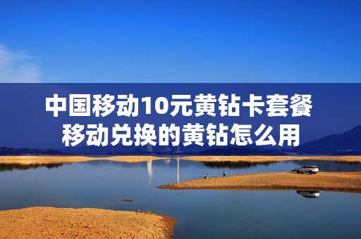 中国移动10元黄钻卡套餐 移动兑换的黄钻怎么用
