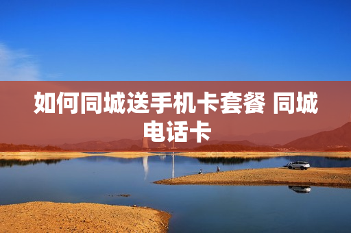如何同城送手机卡套餐 同城电话卡