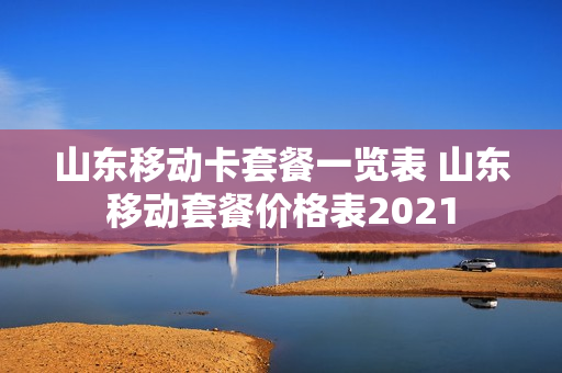 山东移动卡套餐一览表 山东移动套餐价格表2021