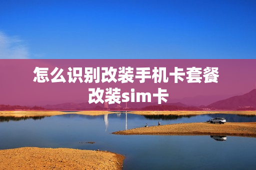 怎么识别改装手机卡套餐 改装sim卡