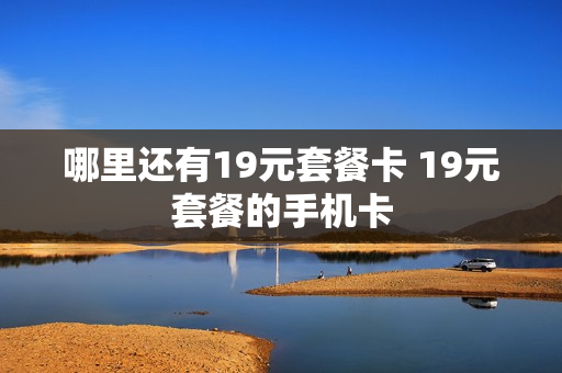 哪里还有19元套餐卡 19元套餐的手机卡