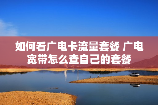 如何看广电卡流量套餐 广电宽带怎么查自己的套餐