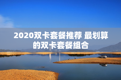 2020双卡套餐推荐 最划算的双卡套餐组合