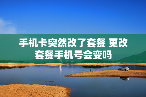 手机卡突然改了套餐 更改套餐手机号会变吗
