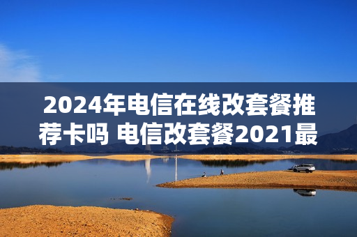 2024年电信在线改套餐推荐卡吗 电信改套餐2021最划算