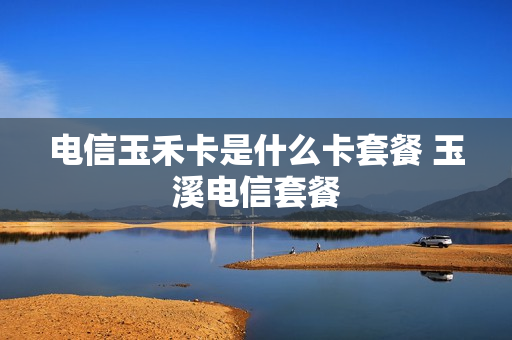 电信玉禾卡是什么卡套餐 玉溪电信套餐